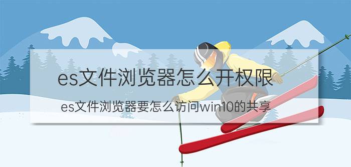 es文件浏览器怎么开权限 es文件浏览器要怎么访问win10的共享？